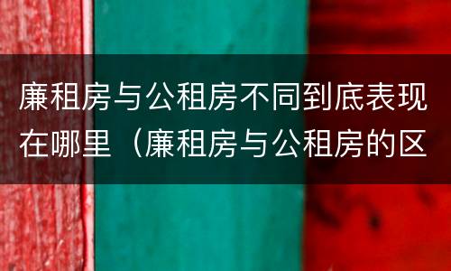 廉租房与公租房不同到底表现在哪里（廉租房与公租房的区别在哪里）