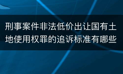 刑事案件非法低价出让国有土地使用权罪的追诉标准有哪些