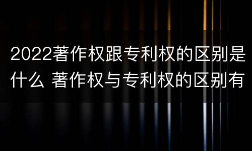 2022著作权跟专利权的区别是什么 著作权与专利权的区别有哪些