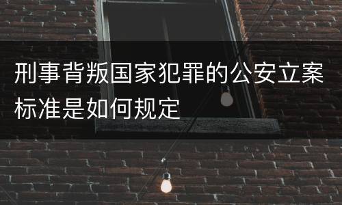 刑事背叛国家犯罪的公安立案标准是如何规定