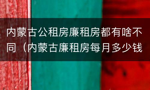 内蒙古公租房廉租房都有啥不同（内蒙古廉租房每月多少钱）