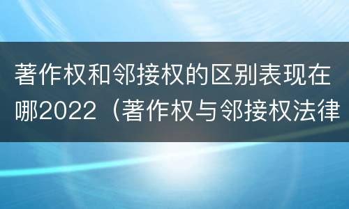著作权和邻接权的区别表现在哪2022（著作权与邻接权法律术语汇编）