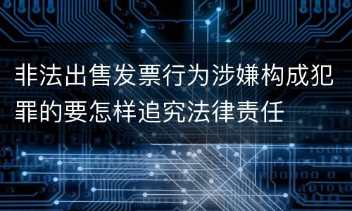 非法出售发票行为涉嫌构成犯罪的要怎样追究法律责任