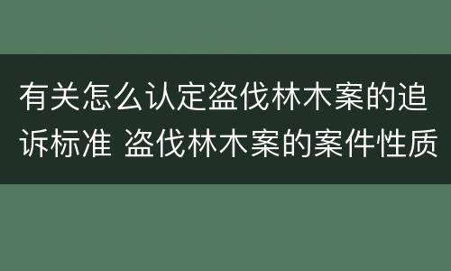 有关怎么认定盗伐林木案的追诉标准 盗伐林木案的案件性质