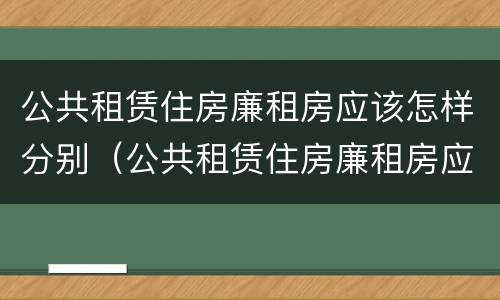 公共租赁住房廉租房应该怎样分别（公共租赁住房廉租房应该怎样分别购买）