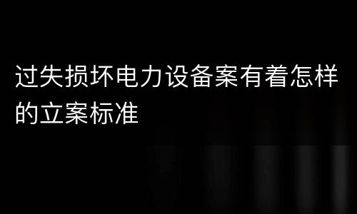 过失损坏电力设备案有着怎样的立案标准