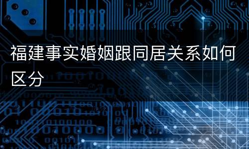 福建事实婚姻跟同居关系如何区分