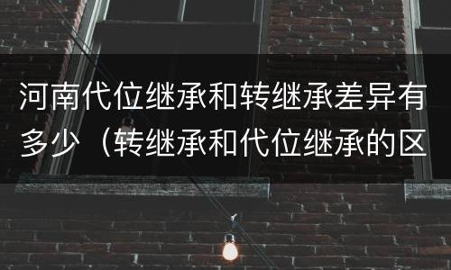 河南代位继承和转继承差异有多少（转继承和代位继承的区别）