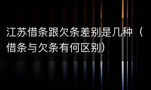 江苏借条跟欠条差别是几种（借条与欠条有何区别）