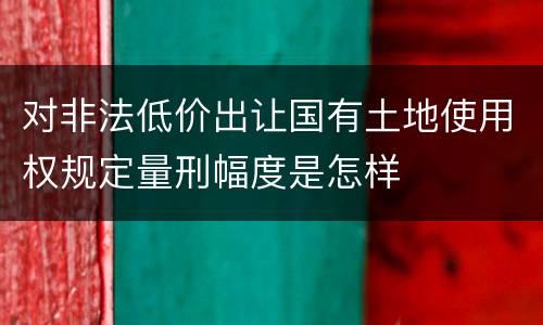 对非法低价出让国有土地使用权规定量刑幅度是怎样
