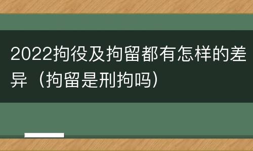 2022拘役及拘留都有怎样的差异（拘留是刑拘吗）