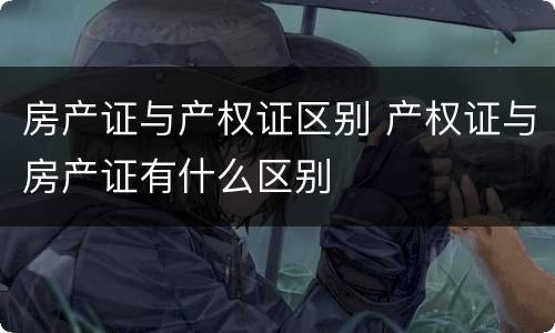 房产证与产权证区别 产权证与房产证有什么区别