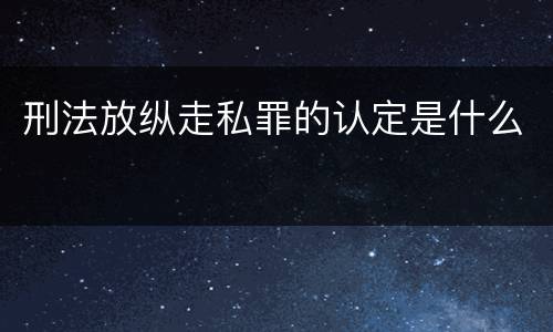 刑法放纵走私罪的认定是什么
