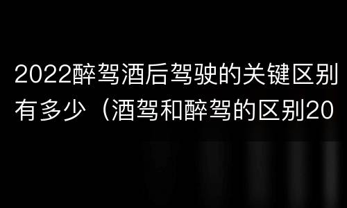 2022醉驾酒后驾驶的关键区别有多少（酒驾和醉驾的区别2020年）