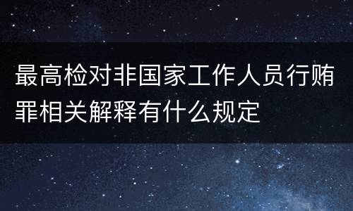 最高检对非国家工作人员行贿罪相关解释有什么规定