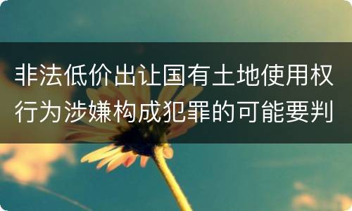 非法低价出让国有土地使用权行为涉嫌构成犯罪的可能要判多少年