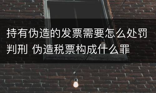 持有伪造的发票需要怎么处罚判刑 伪造税票构成什么罪