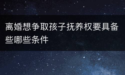 离婚想争取孩子抚养权要具备些哪些条件