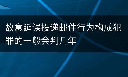 故意延误投递邮件行为构成犯罪的一般会判几年