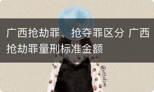 广西抢劫罪、抢夺罪区分 广西抢劫罪量刑标准金额