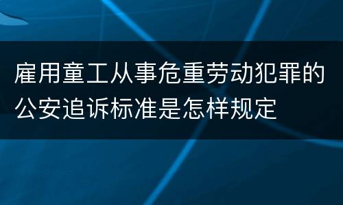 雇用童工从事危重劳动犯罪的公安追诉标准是怎样规定