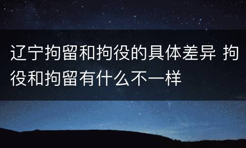 辽宁拘留和拘役的具体差异 拘役和拘留有什么不一样