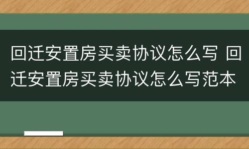 回迁安置房买卖协议怎么写 回迁安置房买卖协议怎么写范本