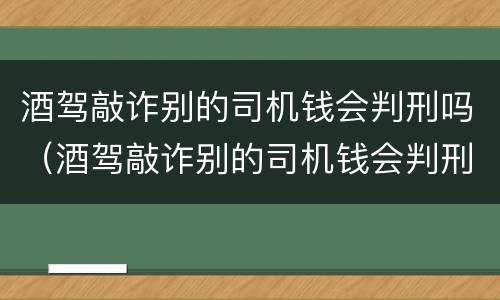 酒驾敲诈别的司机钱会判刑吗（酒驾敲诈别的司机钱会判刑吗怎么判）