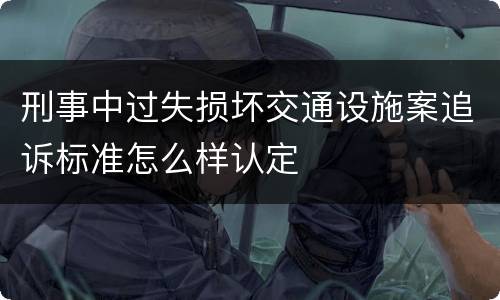 刑事中过失损坏交通设施案追诉标准怎么样认定