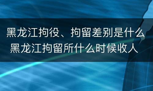 黑龙江拘役、拘留差别是什么 黑龙江拘留所什么时候收人