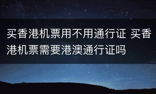 买香港机票用不用通行证 买香港机票需要港澳通行证吗