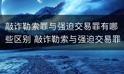 敲诈勒索罪与强迫交易罪有哪些区别 敲诈勒索与强迫交易罪的区别