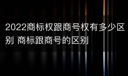2022商标权跟商号权有多少区别 商标跟商号的区别