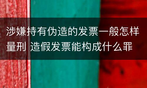 涉嫌持有伪造的发票一般怎样量刑 造假发票能构成什么罪