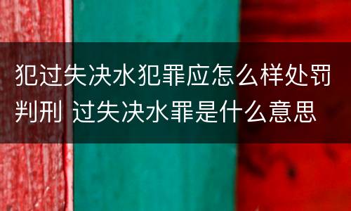 犯过失决水犯罪应怎么样处罚判刑 过失决水罪是什么意思