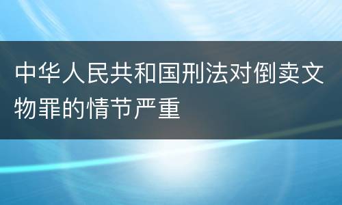 中华人民共和国刑法对倒卖文物罪的情节严重