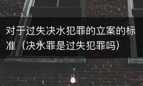 对于过失决水犯罪的立案的标准（决水罪是过失犯罪吗）