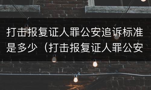 打击报复证人罪公安追诉标准是多少（打击报复证人罪公安追诉标准是多少天）