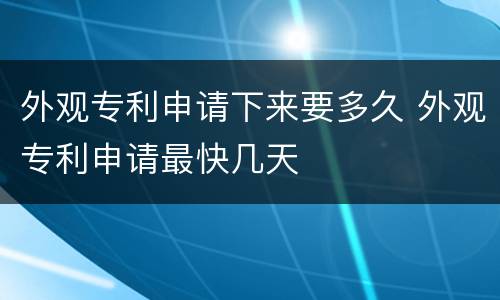 外观专利申请下来要多久 外观专利申请最快几天