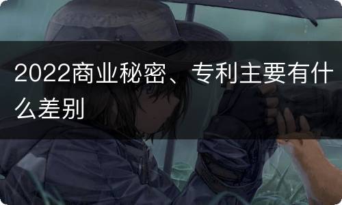 2022商业秘密、专利主要有什么差别
