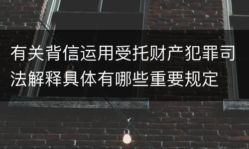 有关背信运用受托财产犯罪司法解释具体有哪些重要规定