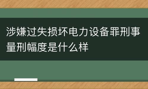 涉嫌过失损坏电力设备罪刑事量刑幅度是什么样