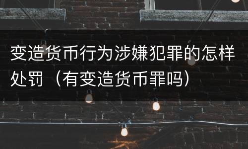 变造货币行为涉嫌犯罪的怎样处罚（有变造货币罪吗）