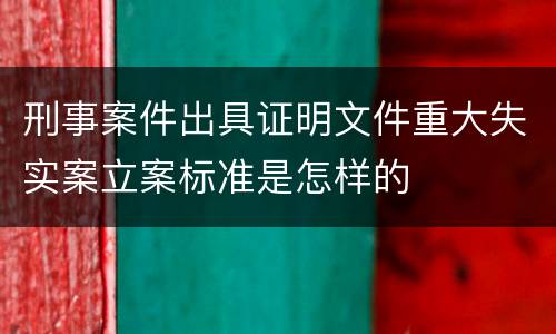 刑事案件出具证明文件重大失实案立案标准是怎样的