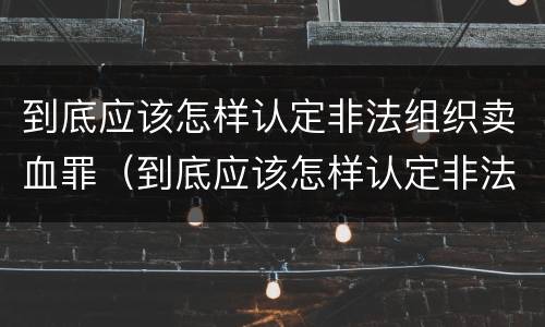 到底应该怎样认定非法组织卖血罪（到底应该怎样认定非法组织卖血罪行为）