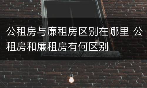 公租房与廉租房区别在哪里 公租房和廉租房有何区别