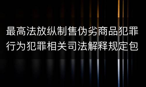 最高法放纵制售伪劣商品犯罪行为犯罪相关司法解释规定包括哪些主要内容