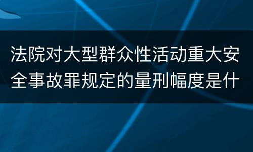 法院对大型群众性活动重大安全事故罪规定的量刑幅度是什么样的