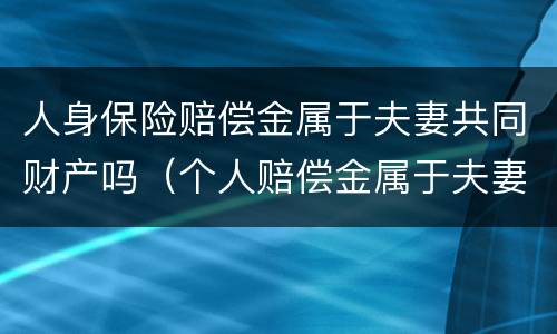 人身保险赔偿金属于夫妻共同财产吗（个人赔偿金属于夫妻共同财产吗）
