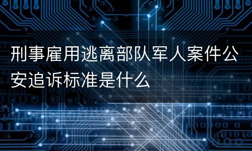 刑事雇用逃离部队军人案件公安追诉标准是什么